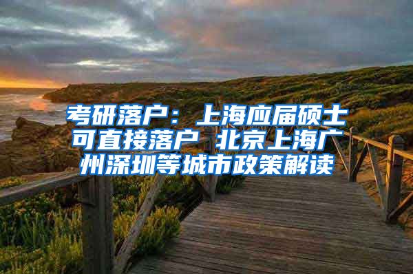 考研落户：上海应届硕士可直接落户 北京上海广州深圳等城市政策解读