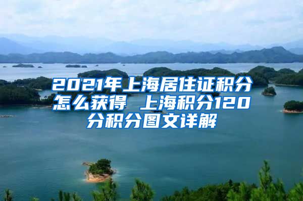 2021年上海居住证积分怎么获得 上海积分120分积分图文详解