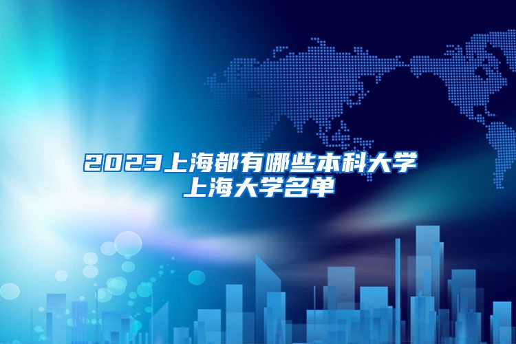 2023上海都有哪些本科大学 上海大学名单