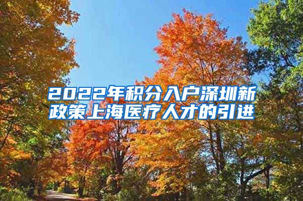 2022年积分入户深圳新政策上海医疗人才的引进