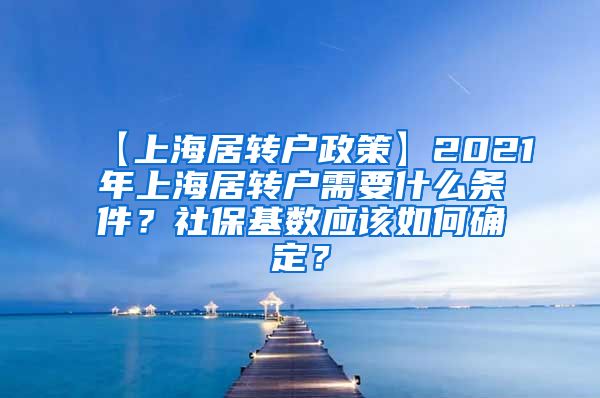 【上海居转户政策】2021年上海居转户需要什么条件？社保基数应该如何确定？