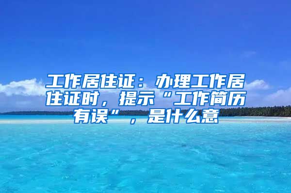 工作居住证：办理工作居住证时，提示“工作简历有误”，是什么意