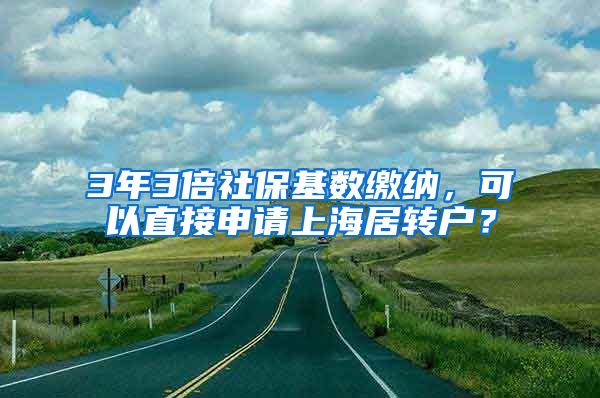 3年3倍社保基数缴纳，可以直接申请上海居转户？