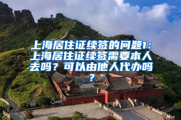 上海居住证续签的问题1：上海居住证续签需要本人去吗？可以由他人代办吗？