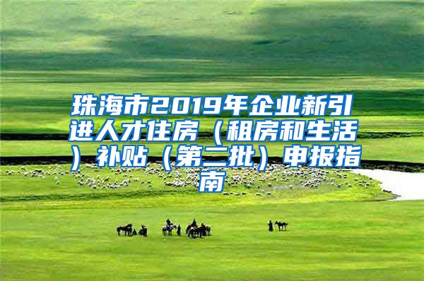 珠海市2019年企业新引进人才住房（租房和生活）补贴（第二批）申报指南