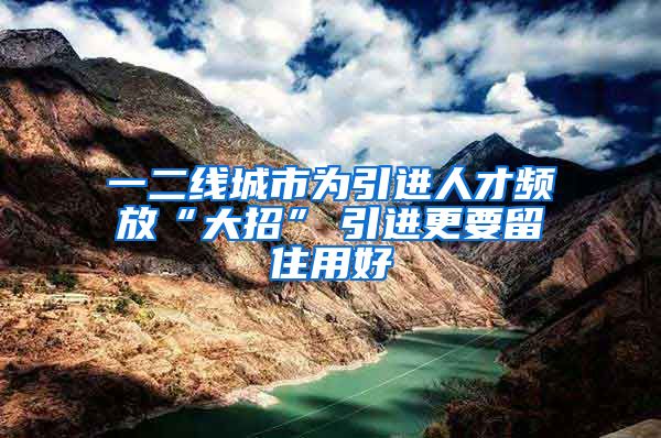 一二线城市为引进人才频放“大招”　引进更要留住用好