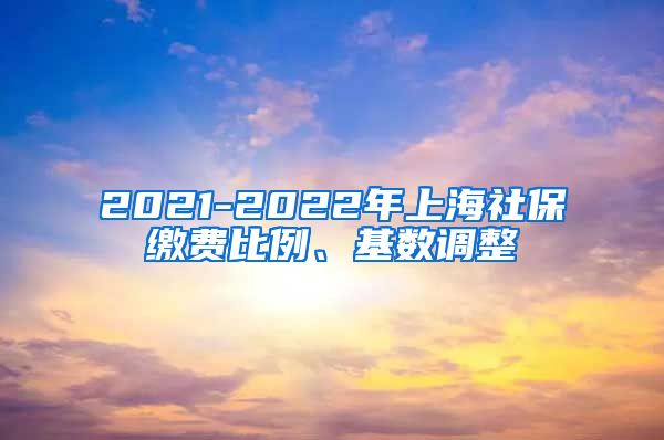 2021-2022年上海社保缴费比例、基数调整