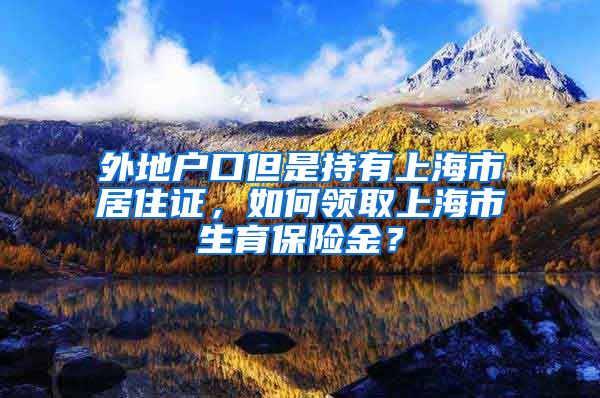 外地户口但是持有上海市居住证，如何领取上海市生育保险金？