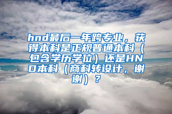 hnd最后一年跨专业，获得本科是正规普通本科（包含学历学位）还是HND本科（商科转设计，谢谢）？