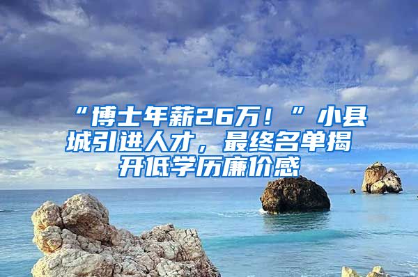 “博士年薪26万！”小县城引进人才，最终名单揭开低学历廉价感