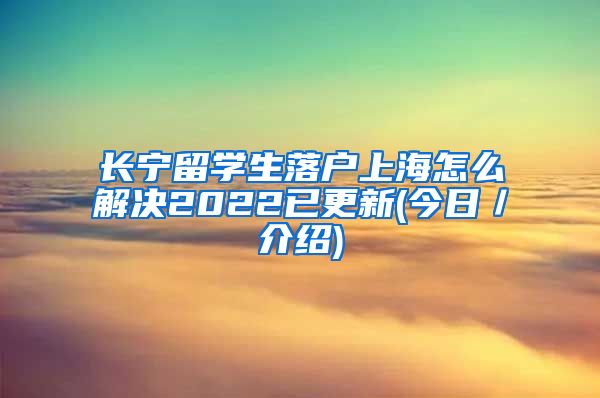 长宁留学生落户上海怎么解决2022已更新(今日／介绍)