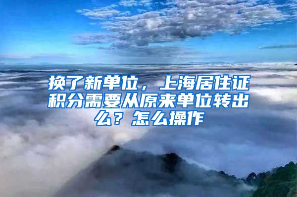 换了新单位，上海居住证积分需要从原来单位转出么？怎么操作