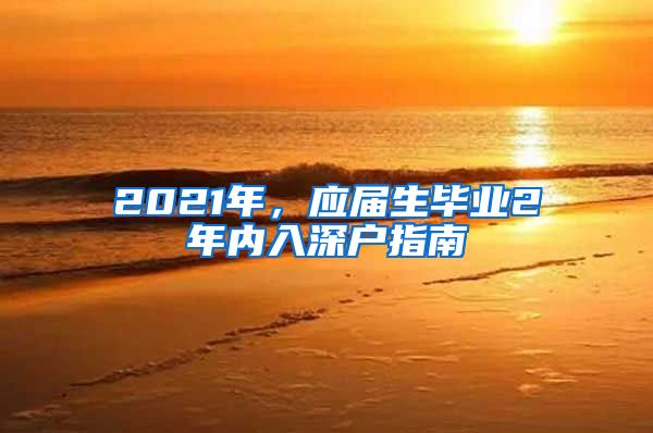 2021年，应届生毕业2年内入深户指南