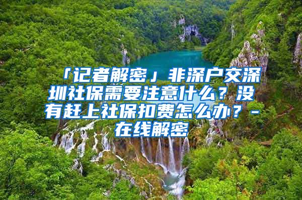 「记者解密」非深户交深圳社保需要注意什么？没有赶上社保扣费怎么办？-在线解密