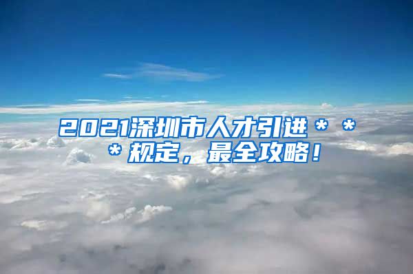 2021深圳市人才引进＊＊＊规定，最全攻略！