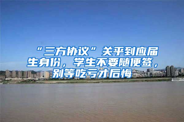 “三方协议”关乎到应届生身份，学生不要随便签，别等吃亏才后悔