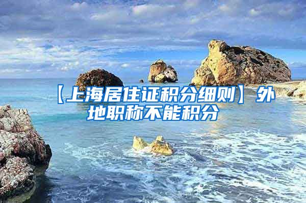 【上海居住证积分细则】外地职称不能积分