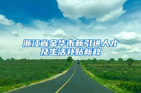 浙江省金华市新引进人才及生活补贴新政