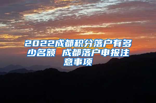 2022成都积分落户有多少名额 成都落户申报注意事项