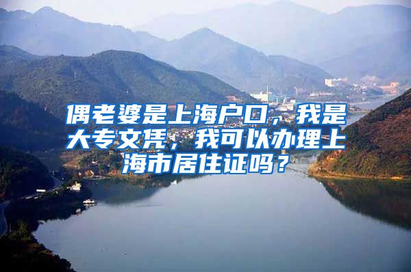 偶老婆是上海户口，我是大专文凭，我可以办理上海市居住证吗？