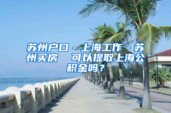 苏州户口－上海工作－苏州买房  可以提取上海公积金吗？