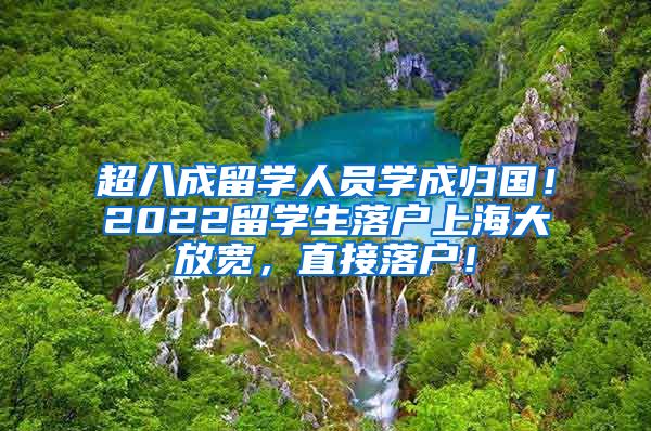 超八成留学人员学成归国！2022留学生落户上海大放宽，直接落户！