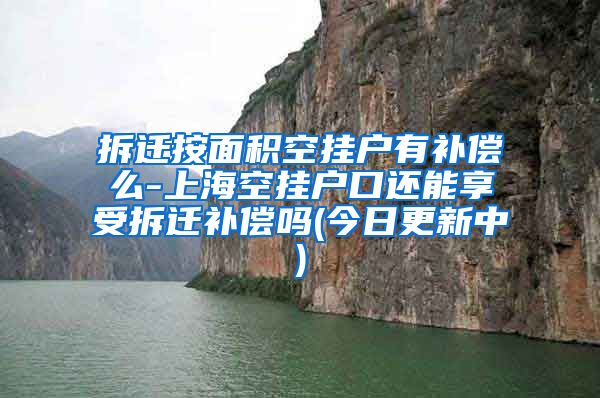 拆迁按面积空挂户有补偿么-上海空挂户口还能享受拆迁补偿吗(今日更新中)