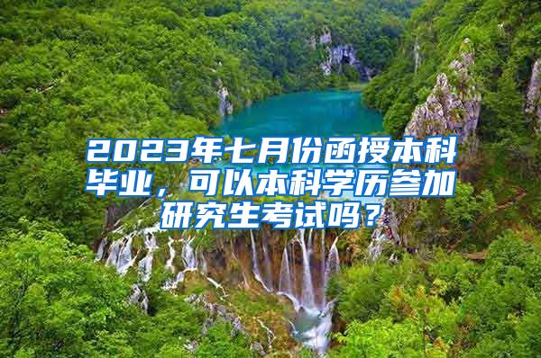 2023年七月份函授本科毕业，可以本科学历参加研究生考试吗？