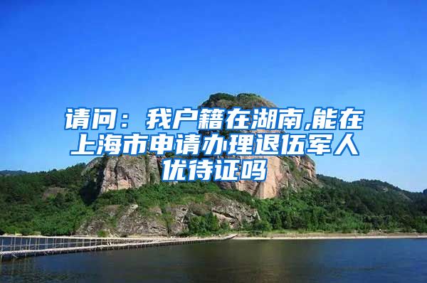 请问：我户籍在湖南,能在上海市申请办理退伍军人优待证吗