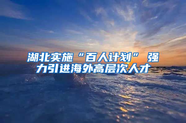 湖北实施“百人计划”　强力引进海外高层次人才