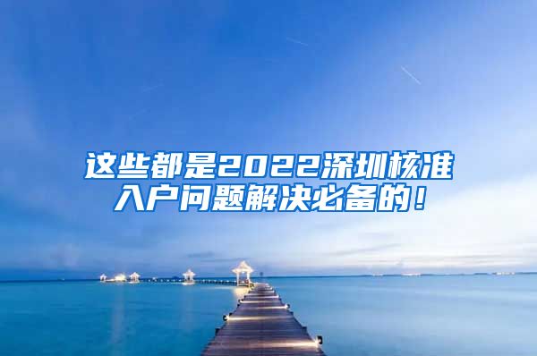 这些都是2022深圳核准入户问题解决必备的！