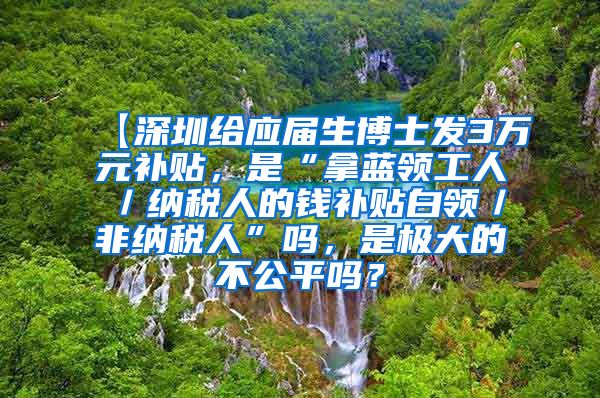 【深圳给应届生博士发3万元补贴，是“拿蓝领工人／纳税人的钱补贴白领／非纳税人”吗，是极大的不公平吗？