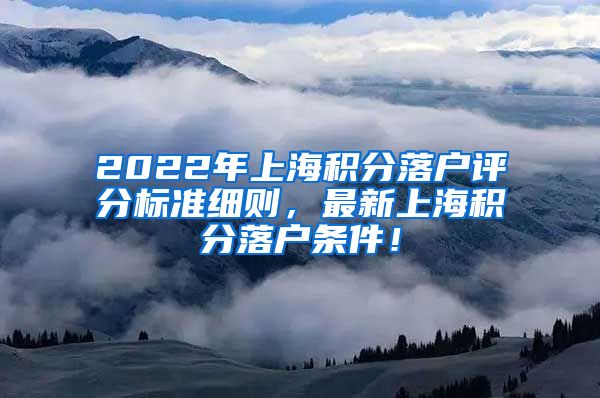 2022年上海积分落户评分标准细则，最新上海积分落户条件！