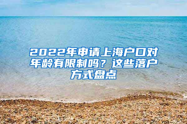 2022年申请上海户口对年龄有限制吗？这些落户方式盘点