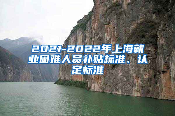 2021-2022年上海就业困难人员补贴标准、认定标准