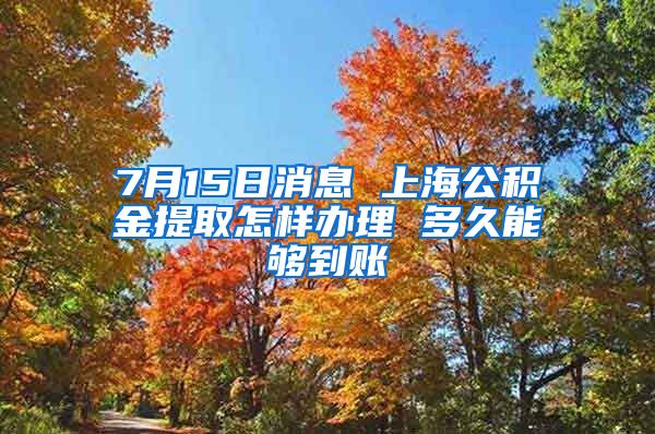 7月15日消息 上海公积金提取怎样办理 多久能够到账