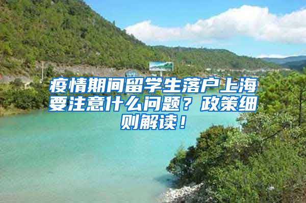 疫情期间留学生落户上海要注意什么问题？政策细则解读！