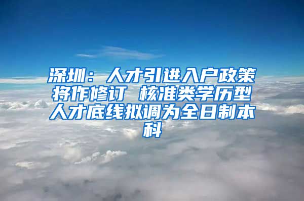 深圳：人才引进入户政策将作修订 核准类学历型人才底线拟调为全日制本科