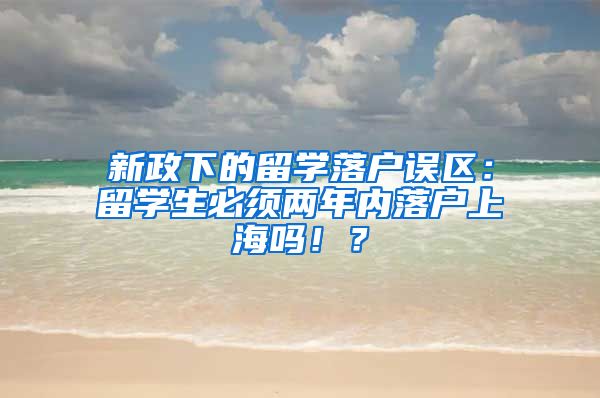 新政下的留学落户误区：留学生必须两年内落户上海吗！？