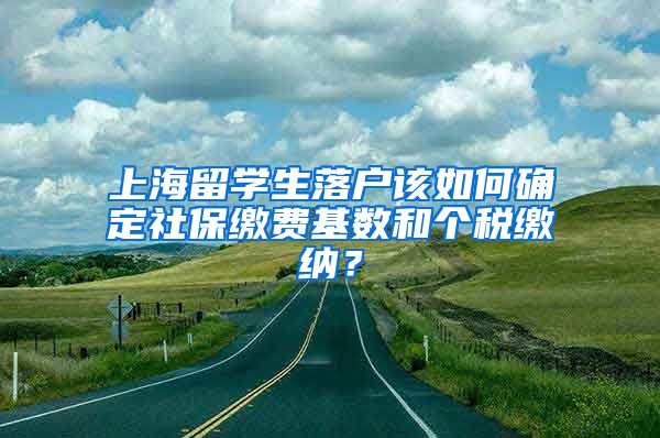 上海留学生落户该如何确定社保缴费基数和个税缴纳？