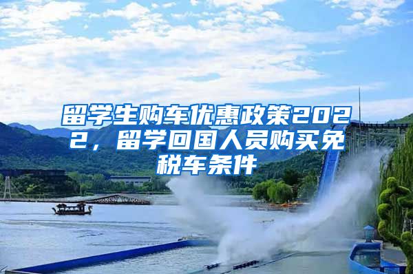 留学生购车优惠政策2022，留学回国人员购买免税车条件