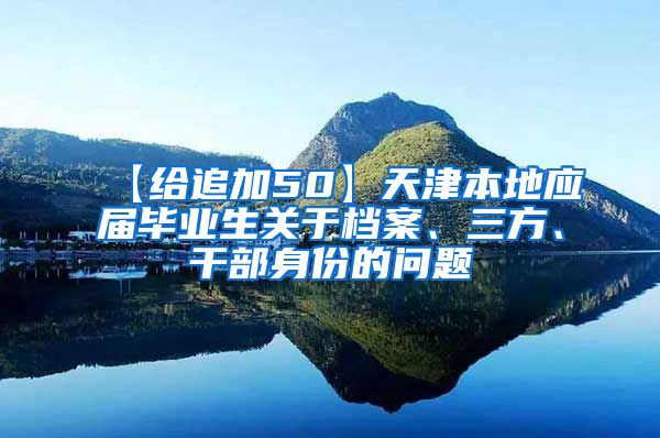 【给追加50】天津本地应届毕业生关于档案、三方、干部身份的问题