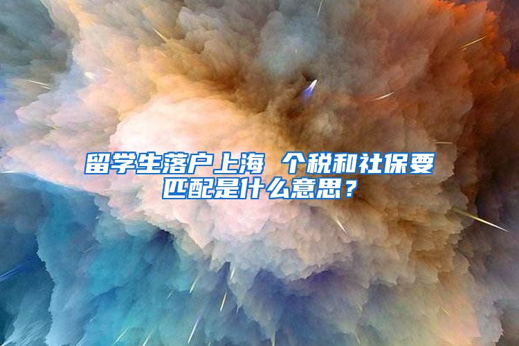 留学生落户上海 个税和社保要匹配是什么意思？