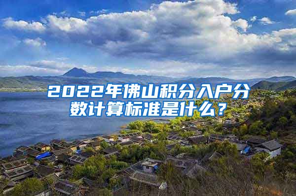 2022年佛山积分入户分数计算标准是什么？