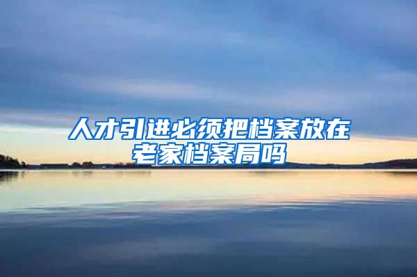 人才引进必须把档案放在老家档案局吗