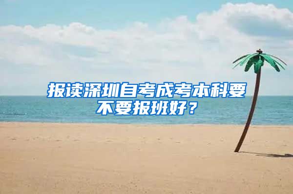 报读深圳自考成考本科要不要报班好？