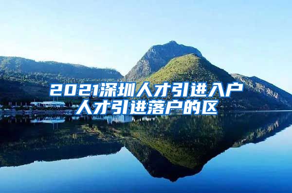 2021深圳人才引进入户人才引进落户的区