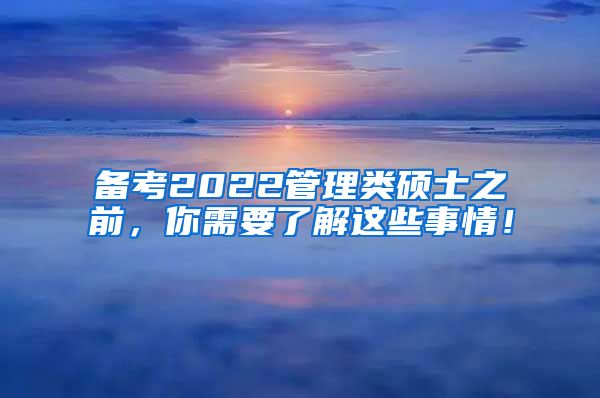 备考2022管理类硕士之前，你需要了解这些事情！