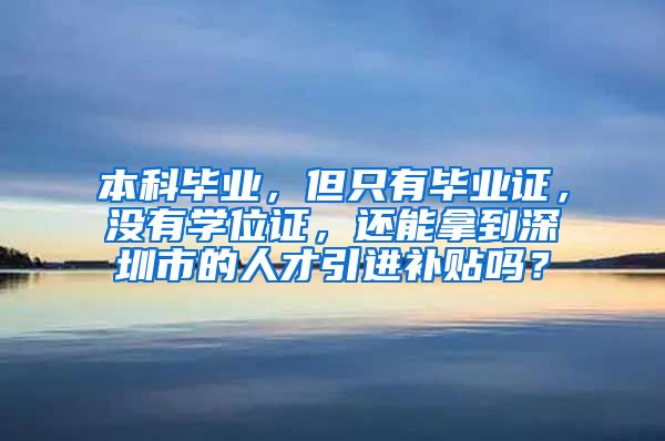 本科毕业，但只有毕业证，没有学位证，还能拿到深圳市的人才引进补贴吗？