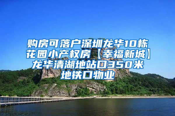 购房可落户深圳龙华10栋花园小产权房【幸福新城】龙华清湖地站口350米地铁口物业